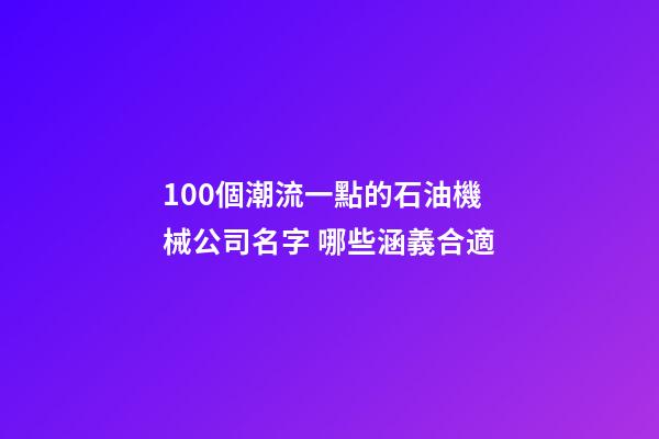 100個潮流一點的石油機械公司名字 哪些涵義合適-第1張-公司起名-玄機派